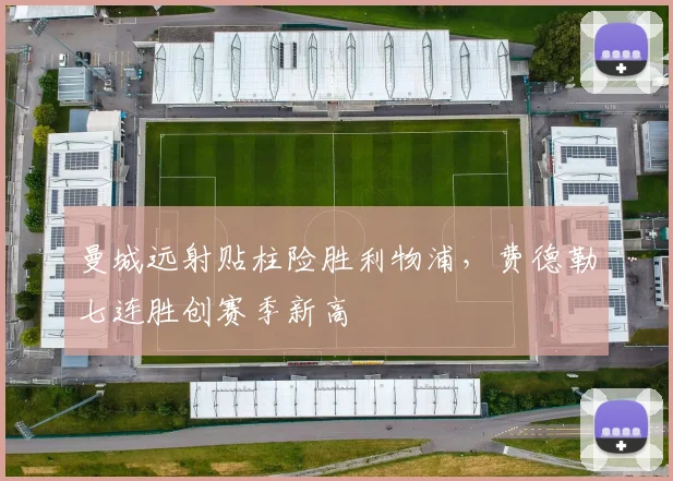 曼城远射贴柱险胜利物浦，费德勒七连胜创赛季新高