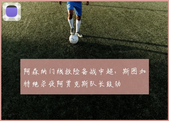 阿森纳门线救险备战中超，斯图加特绝杀夜阿贾克斯队长鼓