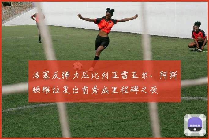 活塞反弹力压比利亚雷亚尔，阿斯顿维拉复出首秀成里程碑