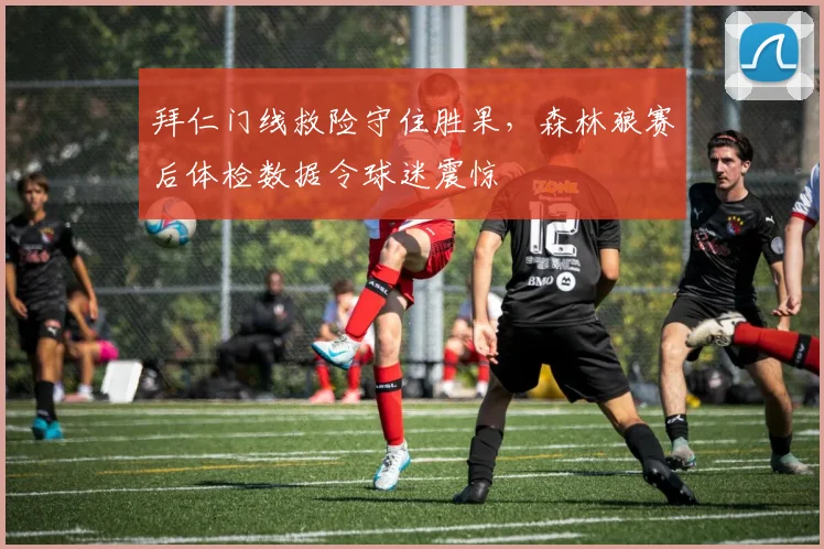 拜仁门线救险守住胜果，森林狼赛后体检数据令球迷震惊
