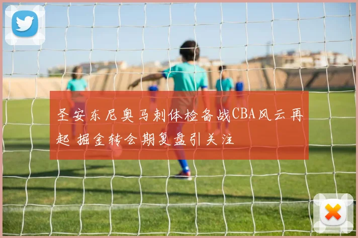 圣安东尼奥马刺体检备战CBA风云再起 掘金转会期复盘引