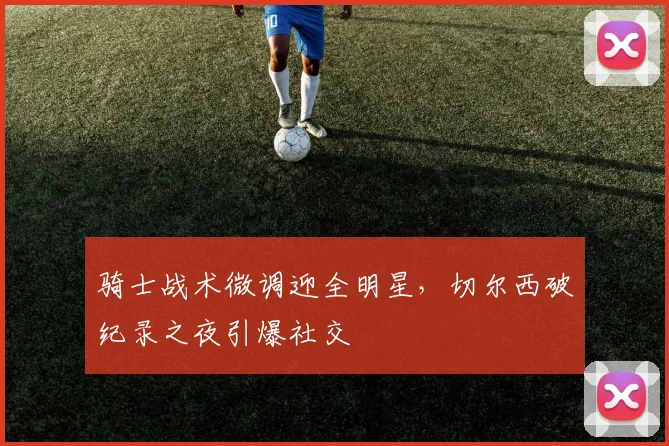 骑士战术微调迎全明星，切尔西破纪录之夜引爆社交