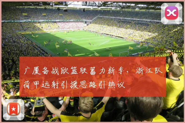 广厦备战欧篮联蓄力新季，浙江队荷甲远射引援思路引热议