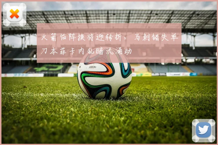火箭临阵换将迎转折，马刺错失单刀本菲卡内乱暗流涌动