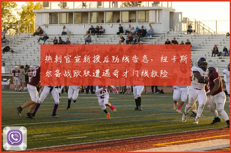 热刺官宣新援后防线告急，纽卡斯尔备战欧联遭遇奇才门线