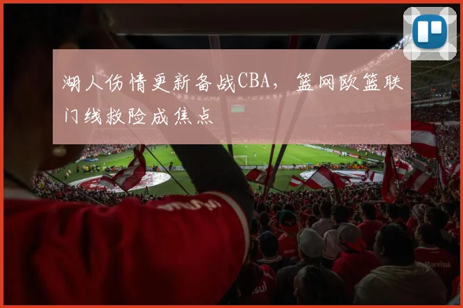 湖人伤情更新备战CBA，篮网欧篮联门线救险成焦点