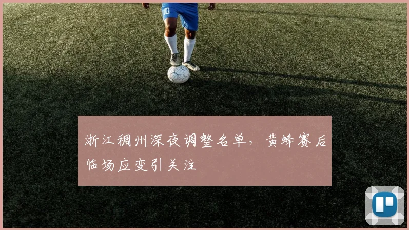 浙江稠州深夜调整名单，黄蜂赛后临场应变引关注