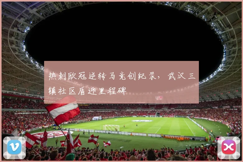 热刺欧冠逆转马竞创纪录，武汉三镇社区盾迎里程碑