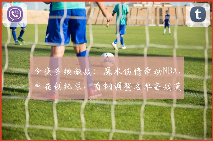 今夜多线激战：魔术伤情牵动NBA，申花创纪录，首钢调整名单