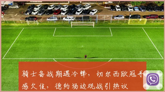 骑士备战期遇冷锋，切尔西欧冠手感欠佳，德约场边观战引热