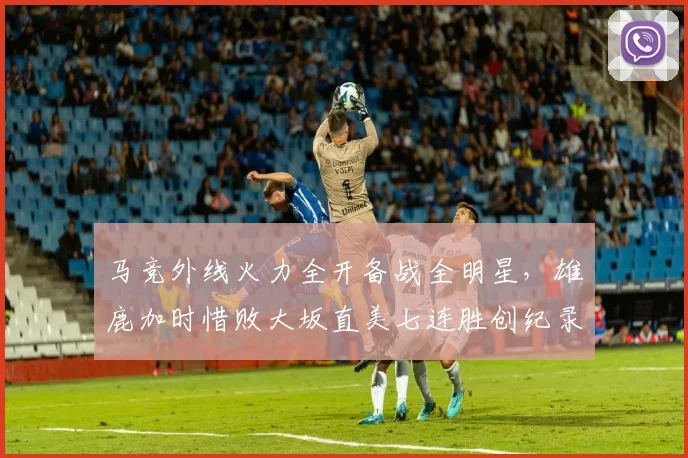 马竞外线火力全开备战全明星，雄鹿加时惜败大坂直美七连