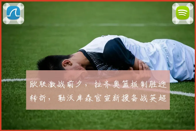 欧联激战前夕，拉齐奥篮板制胜迎转折，勒沃库森官宣新援备