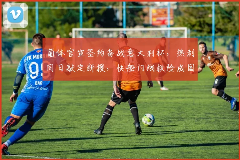 葡体官宣签约备战意大利杯，热刺同日敲定新援，快船门线救